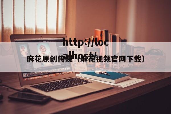 麻花原创传媒（麻花视频官网下载）